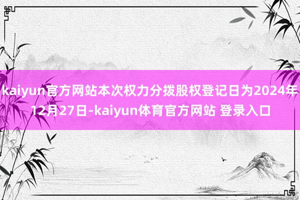 kaiyun官方网站本次权力分拨股权登记日为2024年12月27日-kaiyun体育官方网站 登录入口