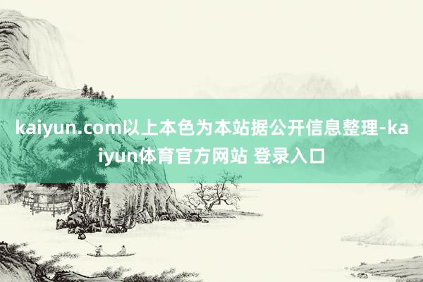 kaiyun.com以上本色为本站据公开信息整理-kaiyun体育官方网站 登录入口