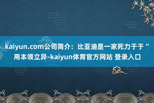 kaiyun.com公司简介：比亚迪是一家死力于于“用本领立异-kaiyun体育官方网站 登录入口