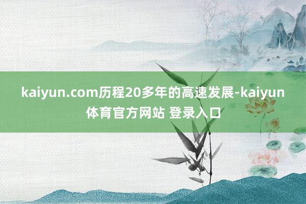 kaiyun.com历程20多年的高速发展-kaiyun体育官方网站 登录入口