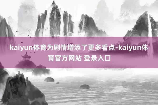 kaiyun体育为剧情增添了更多看点-kaiyun体育官方网站 登录入口