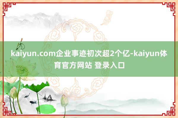 kaiyun.com企业事迹初次超2个亿-kaiyun体育官方网站 登录入口