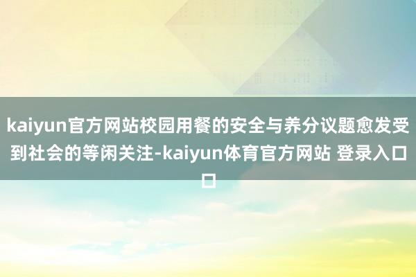 kaiyun官方网站校园用餐的安全与养分议题愈发受到社会的等闲关注-kaiyun体育官方网站 登录入口