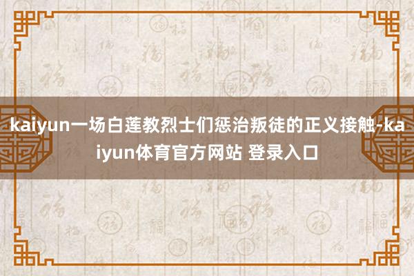 kaiyun一场白莲教烈士们惩治叛徒的正义接触-kaiyun体育官方网站 登录入口