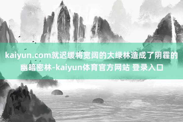 kaiyun.com就迟缓将宽阔的大绿林造成了阴霾的幽暗密林-kaiyun体育官方网站 登录入口