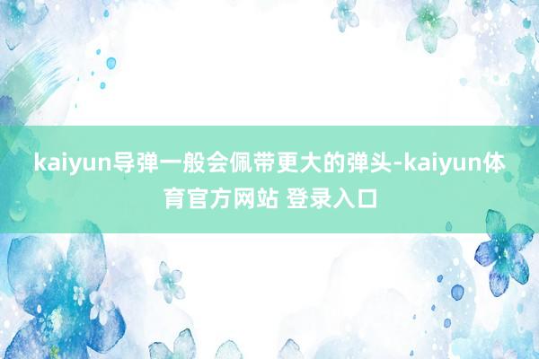 kaiyun导弹一般会佩带更大的弹头-kaiyun体育官方网站 登录入口