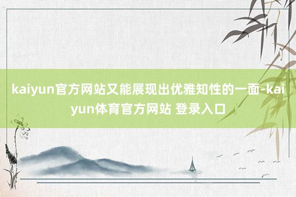 kaiyun官方网站又能展现出优雅知性的一面-kaiyun体育官方网站 登录入口