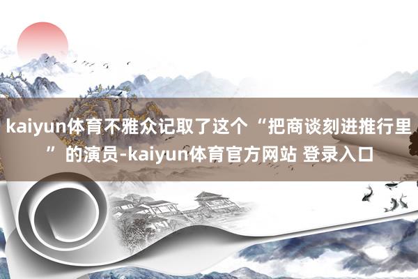 kaiyun体育不雅众记取了这个 “把商谈刻进推行里” 的演员-kaiyun体育官方网站 登录入口