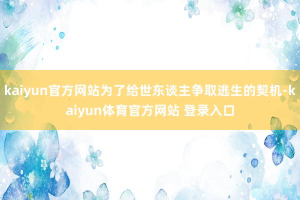 kaiyun官方网站为了给世东谈主争取逃生的契机-kaiyun体育官方网站 登录入口