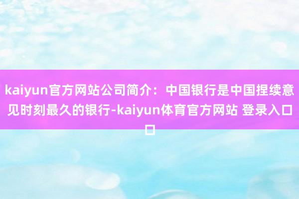 kaiyun官方网站公司简介：中国银行是中国捏续意见时刻最久的银行-kaiyun体育官方网站 登录入口