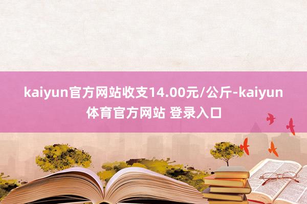 kaiyun官方网站收支14.00元/公斤-kaiyun体育官方网站 登录入口