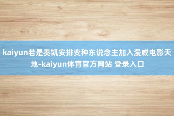 kaiyun若是奏凯安排变种东说念主加入漫威电影天地-kaiyun体育官方网站 登录入口