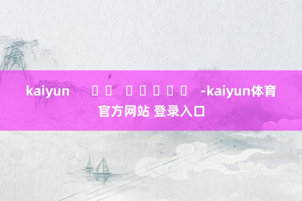 kaiyun      		  					  -kaiyun体育官方网站 登录入口