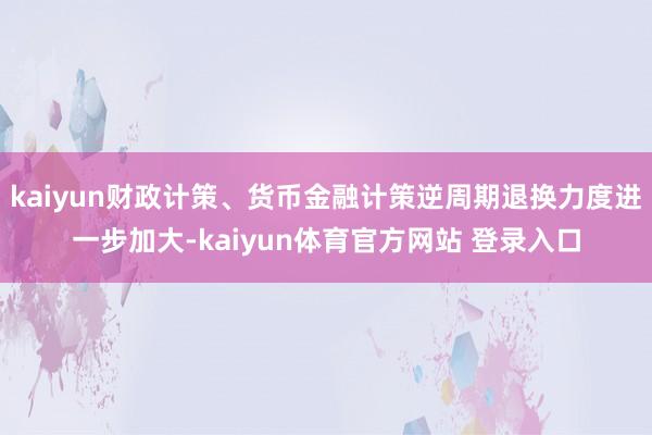 kaiyun财政计策、货币金融计策逆周期退换力度进一步加大-kaiyun体育官方网站 登录入口