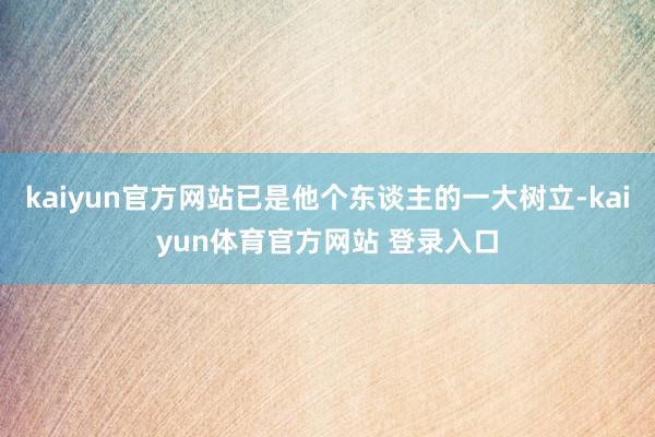 kaiyun官方网站已是他个东谈主的一大树立-kaiyun体育官方网站 登录入口