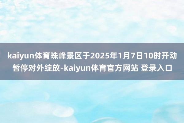 kaiyun体育珠峰景区于2025年1月7日10时开动暂停对外绽放-kaiyun体育官方网站 登录入口