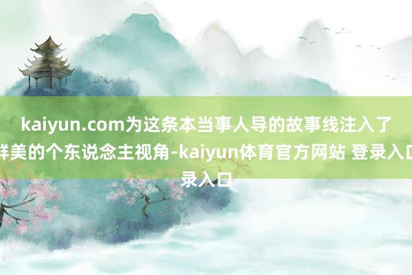 kaiyun.com为这条本当事人导的故事线注入了鲜美的个东说念主视角-kaiyun体育官方网站 登录入口