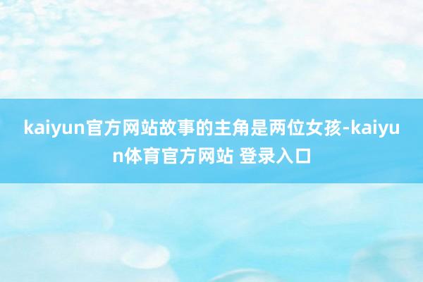 kaiyun官方网站故事的主角是两位女孩-kaiyun体育官方网站 登录入口