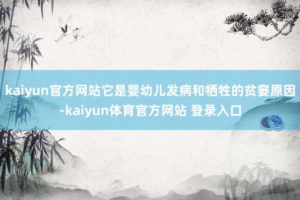kaiyun官方网站它是婴幼儿发病和牺牲的贫窭原因-kaiyun体育官方网站 登录入口