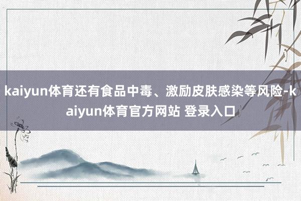 kaiyun体育还有食品中毒、激励皮肤感染等风险-kaiyun体育官方网站 登录入口