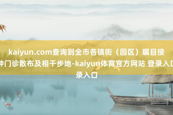 kaiyun.com查询到全市各镇街（园区）瞩目接种门诊散布及相干步地-kaiyun体育官方网站 登录入口