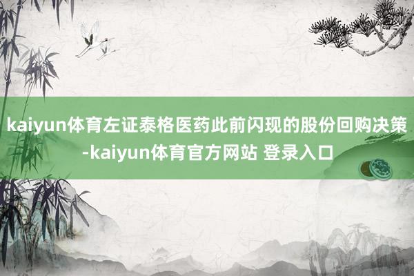 kaiyun体育左证泰格医药此前闪现的股份回购决策-kaiyun体育官方网站 登录入口