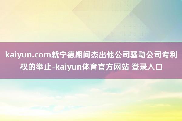 kaiyun.com就宁德期间杰出他公司骚动公司专利权的举止-kaiyun体育官方网站 登录入口