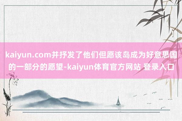 kaiyun.com并抒发了他们但愿该岛成为好意思国的一部分的愿望-kaiyun体育官方网站 登录入口