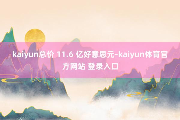 kaiyun总价 11.6 亿好意思元-kaiyun体育官方网站 登录入口