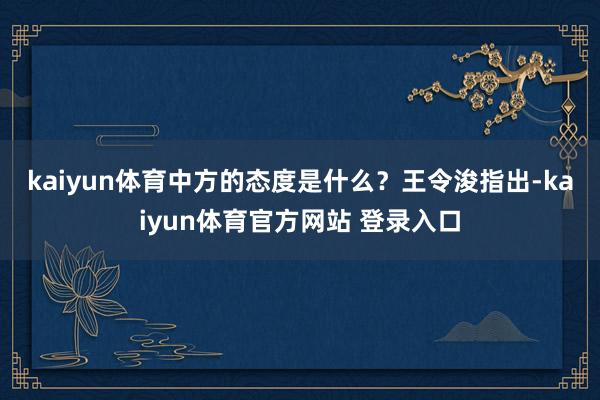 kaiyun体育中方的态度是什么？　　王令浚指出-kaiyun体育官方网站 登录入口