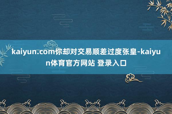 kaiyun.com你却对交易顺差过度张皇-kaiyun体育官方网站 登录入口