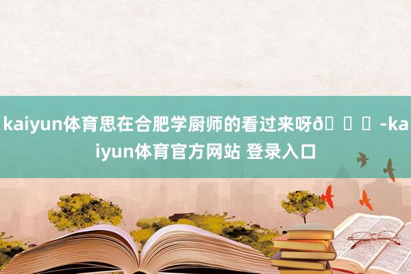 kaiyun体育思在合肥学厨师的看过来呀😄-kaiyun体育官方网站 登录入口
