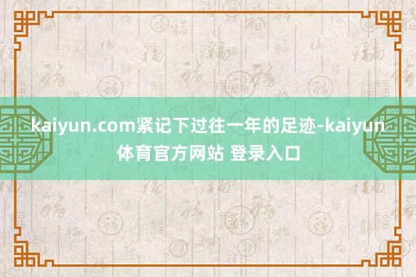 kaiyun.com紧记下过往一年的足迹-kaiyun体育官方网站 登录入口
