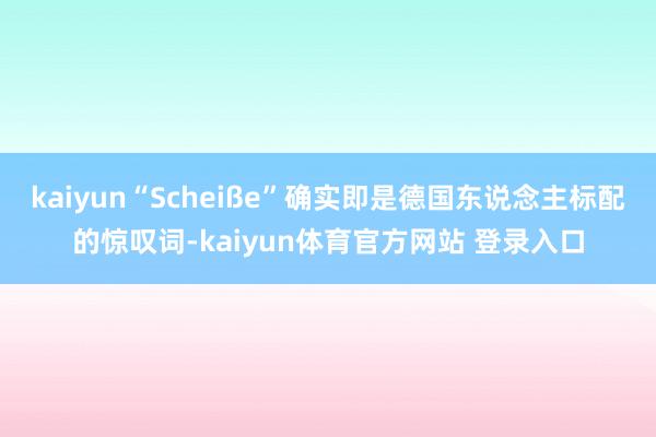 kaiyun“Scheiße”确实即是德国东说念主标配的惊叹词-kaiyun体育官方网站 登录入口