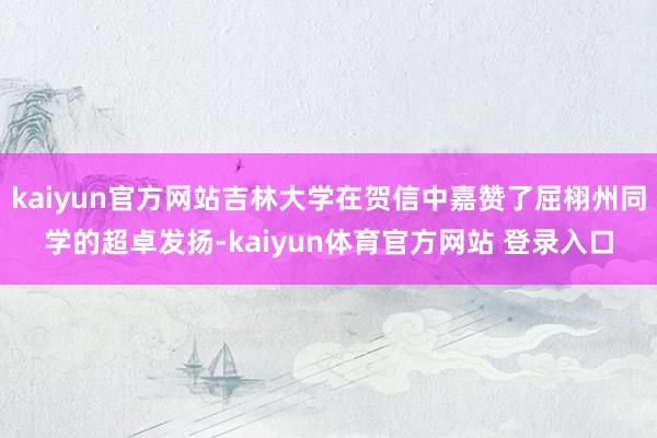 kaiyun官方网站吉林大学在贺信中嘉赞了屈栩州同学的超卓发扬-kaiyun体育官方网站 登录入口