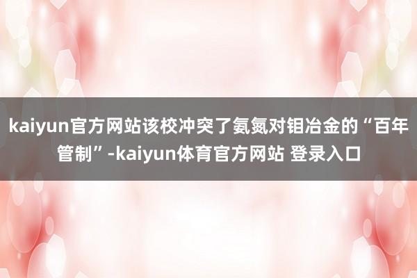 kaiyun官方网站该校冲突了氨氮对钼冶金的“百年管制”-kaiyun体育官方网站 登录入口