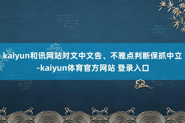 kaiyun和讯网站对文中文告、不雅点判断保抓中立-kaiyun体育官方网站 登录入口