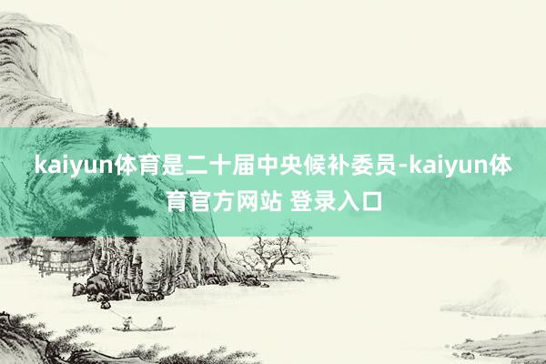 kaiyun体育是二十届中央候补委员-kaiyun体育官方网站 登录入口