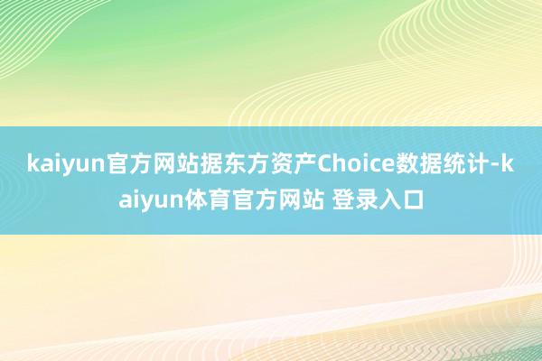 kaiyun官方网站据东方资产Choice数据统计-kaiyun体育官方网站 登录入口