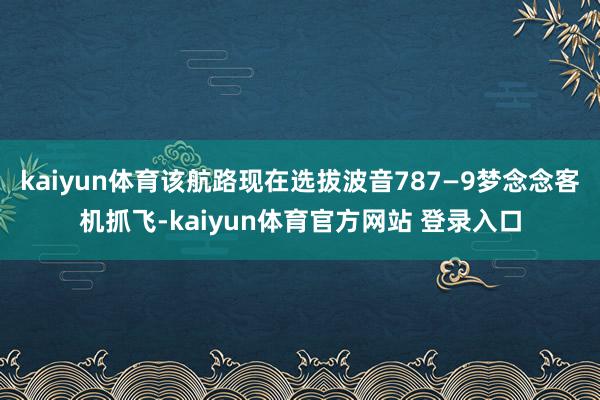 kaiyun体育该航路现在选拔波音787—9梦念念客机抓飞-kaiyun体育官方网站 登录入口