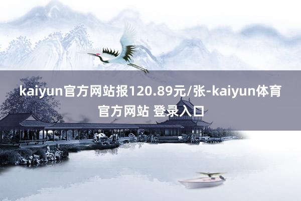 kaiyun官方网站报120.89元/张-kaiyun体育官方网站 登录入口