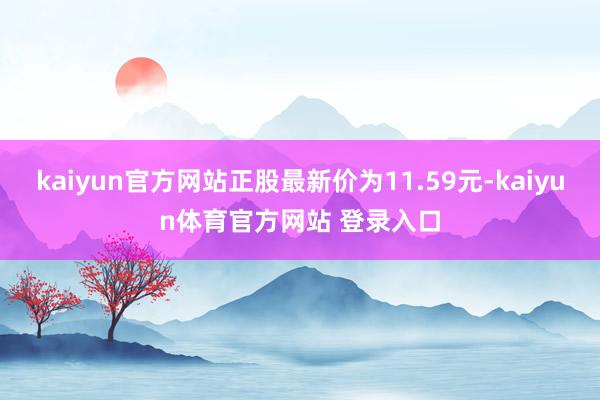 kaiyun官方网站正股最新价为11.59元-kaiyun体育官方网站 登录入口