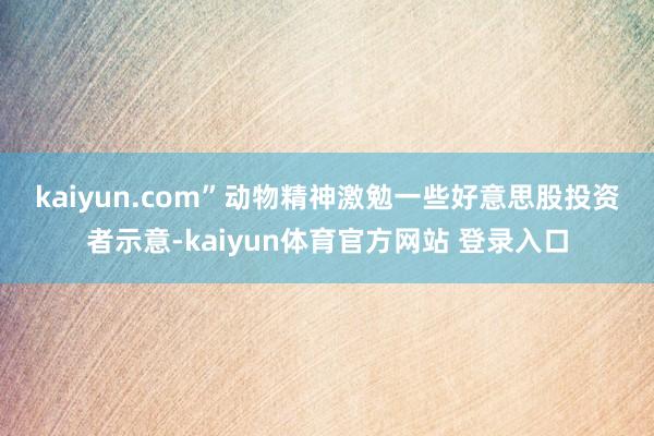 kaiyun.com”　　动物精神激勉　　一些好意思股投资者示意-kaiyun体育官方网站 登录入口