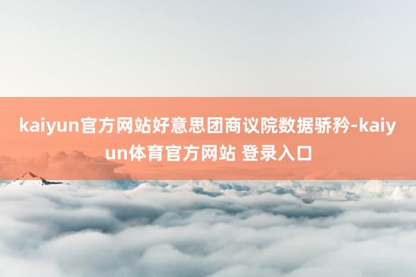 kaiyun官方网站好意思团商议院数据骄矜-kaiyun体育官方网站 登录入口
