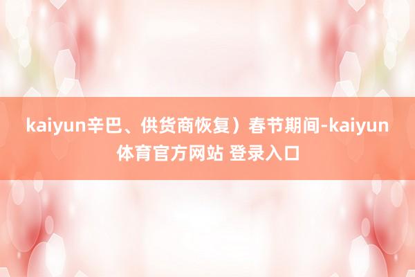 kaiyun辛巴、供货商恢复）春节期间-kaiyun体育官方网站 登录入口