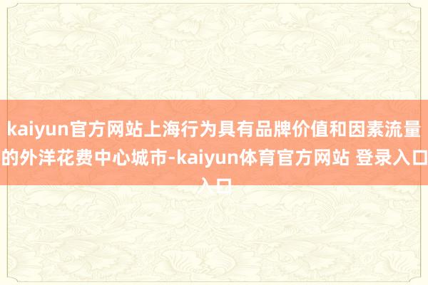 kaiyun官方网站上海行为具有品牌价值和因素流量的外洋花费中心城市-kaiyun体育官方网站 登录入口