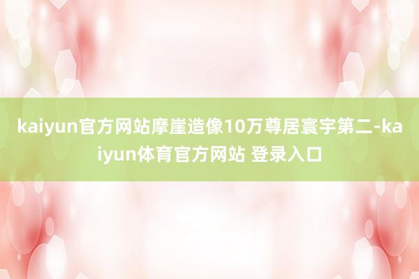 kaiyun官方网站摩崖造像10万尊居寰宇第二-kaiyun体育官方网站 登录入口