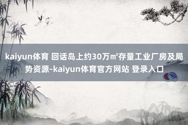 kaiyun体育 回话岛上约30万㎡存量工业厂房及局势资源-kaiyun体育官方网站 登录入口