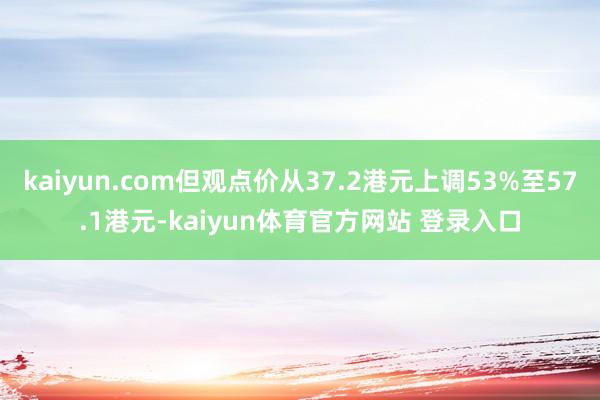 kaiyun.com但观点价从37.2港元上调53%至57.1港元-kaiyun体育官方网站 登录入口
