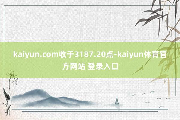 kaiyun.com收于3187.20点-kaiyun体育官方网站 登录入口